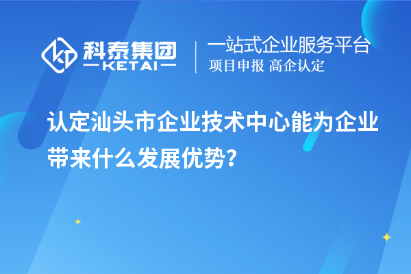認定汕頭市企業技術中心能為企業帶來什么發展優勢？