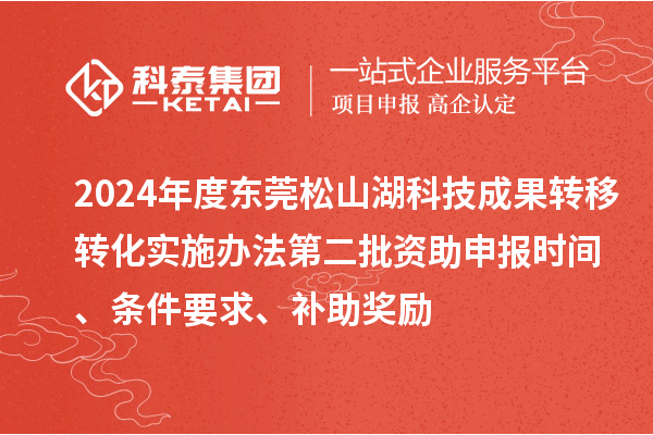 2024年度東莞松山湖科技成果轉移轉化實施辦法第二批資助申報時間、條件要求、補助獎勵