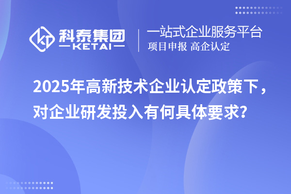 2025年高新技術(shù)企業(yè)認(rèn)定政策下，對(duì)企業(yè)研發(fā)投入有何具體要求？