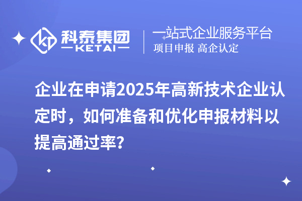 企業(yè)在申請(qǐng)2025年高新技術(shù)企業(yè)認(rèn)定時(shí)，如何準(zhǔn)備和優(yōu)化申報(bào)材料以提高通過率？