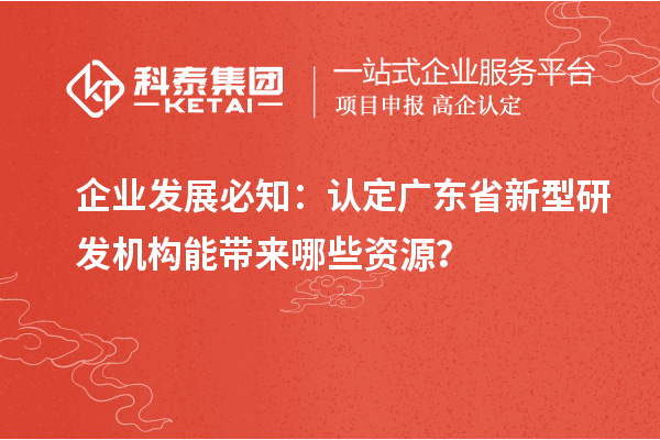 企業發展必知：認定廣東省新型研發機構能帶來哪些資源？