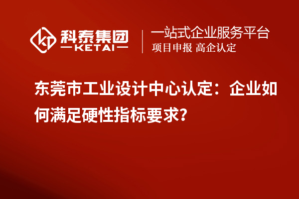 東莞市工業(yè)設(shè)計中心認(rèn)定：企業(yè)如何滿足硬性指標(biāo)要求？