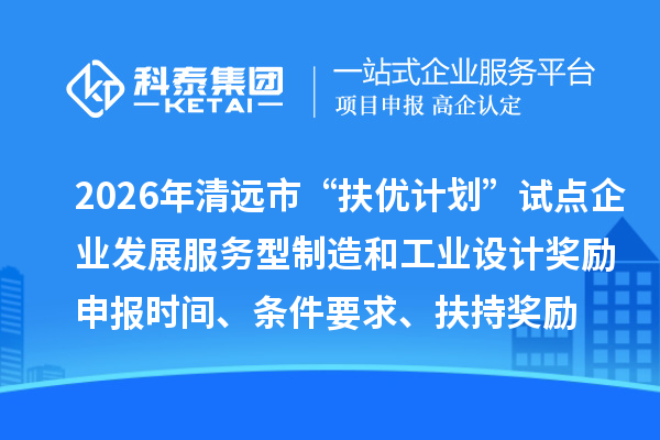 2026年清遠(yuǎn)市“扶優(yōu)計劃”試點(diǎn)企業(yè)發(fā)展服務(wù)型制造和工業(yè)設(shè)計獎勵申報時間、條件要求、扶持獎勵