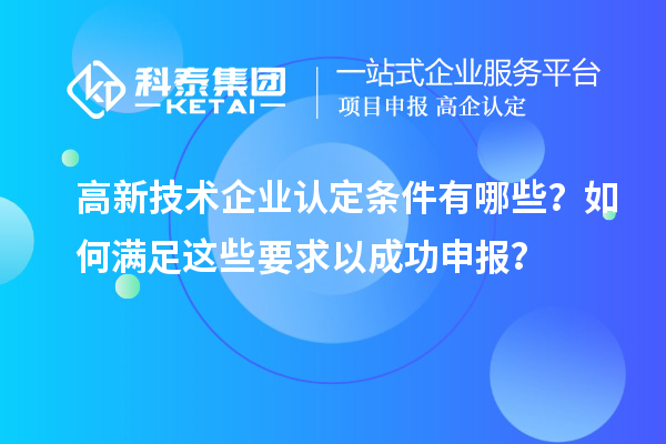 高新技術企業(yè)認定條件有哪些？如何滿足這些要求以成功申報？