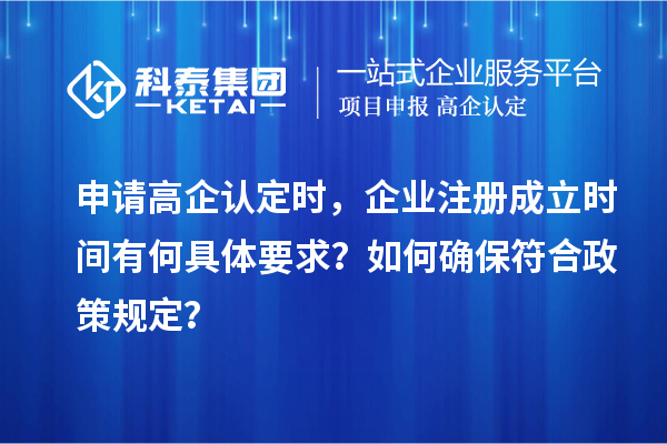 申請高企認定時，企業(yè)注冊成立時間有何具體要求？如何確保符合政策規(guī)定？
