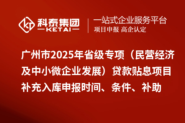 廣州市2025年省級專項(xiàng)資金（民營經(jīng)濟(jì)及中小微企業(yè)發(fā)展）貸款貼息項(xiàng)目補(bǔ)充入庫申報(bào)時(shí)間、條件要求、補(bǔ)助獎(jiǎng)勵(lì)