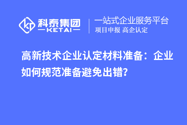 高新技術企業(yè)認定材料準備：企業(yè)如何規(guī)范準備避免出錯？