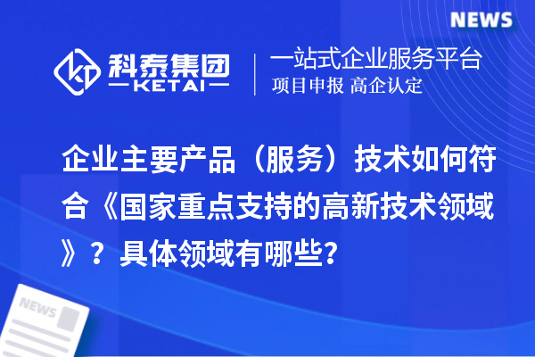 企業(yè)主要產品（服務）技術如何符合《國家重點支持的高新技術領域》？具體領域有哪些？