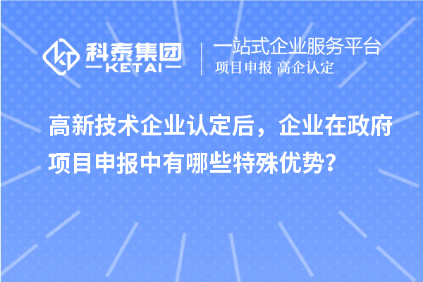 高新技術企業(yè)認定后，企業(yè)在政府項目申報中有哪些特殊優(yōu)勢？