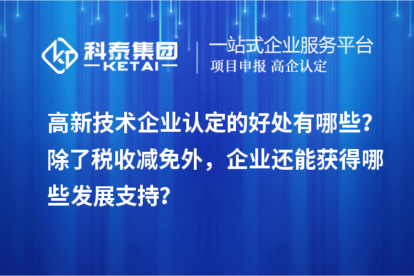高新技術企業認定的好處有哪些？除了稅收減免外，企業還能獲得哪些發展支持？
