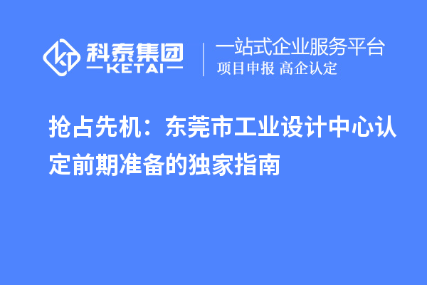搶占先機：東莞市工業(yè)設(shè)計中心認(rèn)定前期準(zhǔn)備的獨家指南