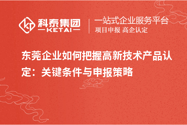 東莞企業如何把握高新技術產品認定：關鍵條件與申報策略