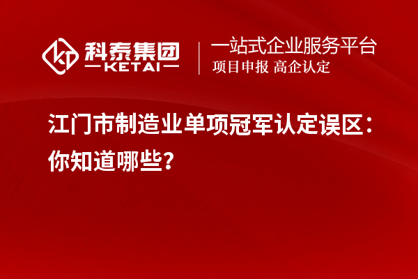 江門市制造業單項冠軍認定誤區：你知道哪些？