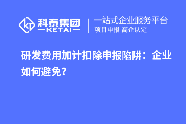 研發費用加計扣除申報陷阱：企業如何避免？