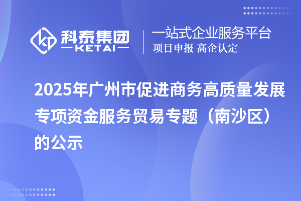 2025年廣州市促進商務高質量發展專項資金服務貿易專題（南沙區）的公示
