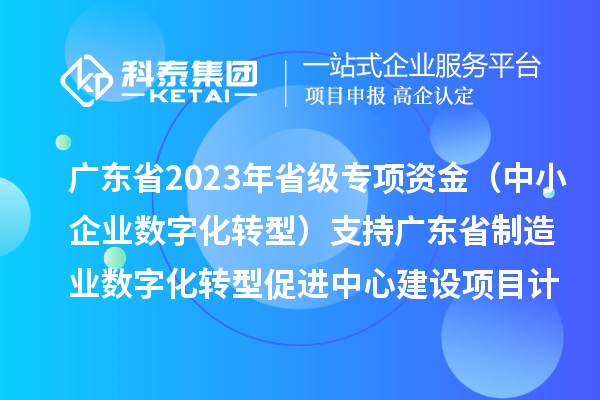 廣東省2023年省級專項資金（中小企業數字化轉型）支持廣東省制造業數字化轉型促進中心建設項目計劃