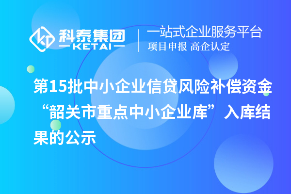 第15批中小企業信貸風險補償資金“韶關市重點中小企業庫”入庫結果的公示