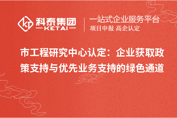 市工程研究中心認定：企業獲取政策支持與優先業務支持的綠色通道
