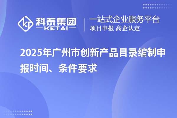 2025年廣州市創(chuàng)新產(chǎn)品目錄編制申報(bào)時(shí)間、條件要求