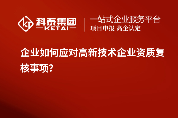 企業(yè)如何應(yīng)對高新技術(shù)企業(yè)資質(zhì)復(fù)核事項？