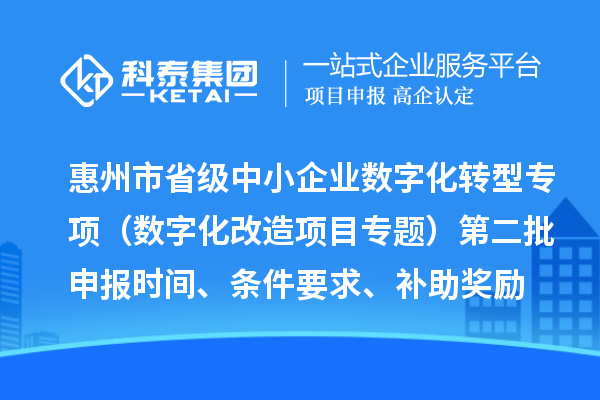 惠州市省級(jí)中小企業(yè)數(shù)字化轉(zhuǎn)型城市試點(diǎn)專項(xiàng)資金（數(shù)字化改造項(xiàng)目專題）第二批申報(bào)時(shí)間、條件要求、補(bǔ)助獎(jiǎng)勵(lì)