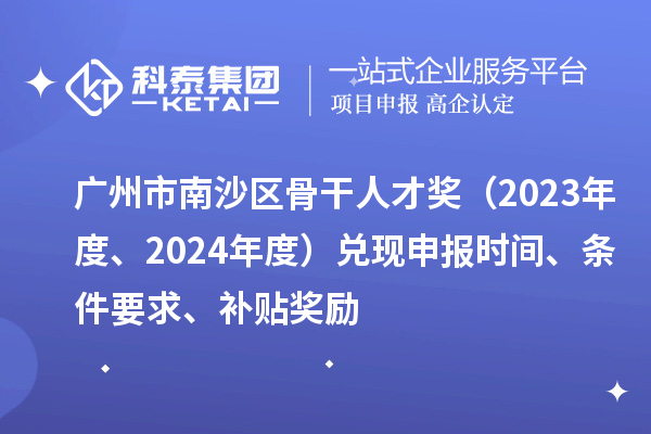 廣州市南沙區(qū)骨干人才獎（2023年度、2024年度）兌現(xiàn)申報時間、條件要求、補(bǔ)貼獎勵