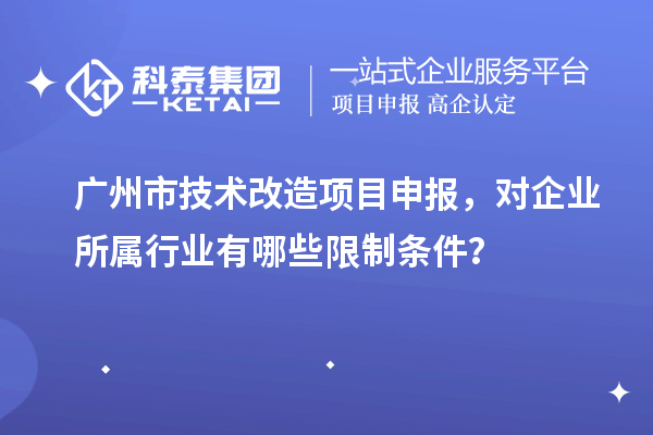 廣州市技術改造<a href=http://www.xjsygy.com/shenbao.html target=_blank class=infotextkey>項目申報</a>，對企業所屬行業有哪些限制條件？