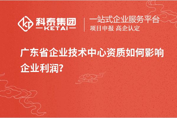 廣東省企業技術中心資質如何影響企業利潤？