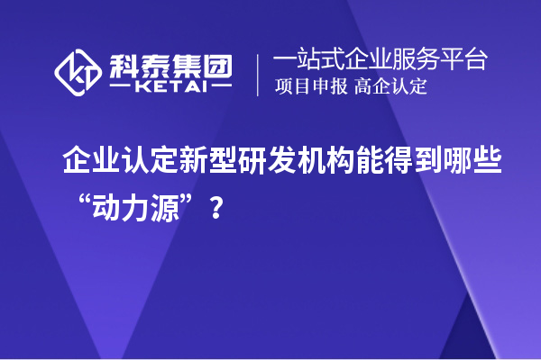 企業認定新型研發機構能得到哪些“動力源”？