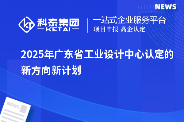 2025年廣東省工業(yè)設(shè)計中心認(rèn)定的新方向新計劃
