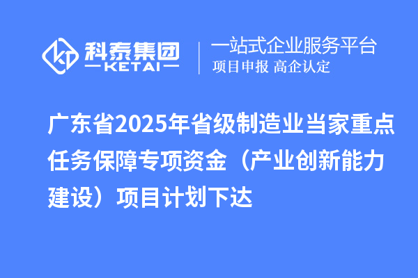 廣東省2025年省級制造業(yè)當(dāng)家重點任務(wù)保障專項資金（產(chǎn)業(yè)創(chuàng)新能力建設(shè)）項目計劃下達