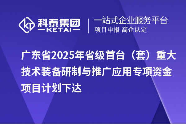 廣東省2025年省級首臺（套）重大技術裝備研制與推廣應用專項資金項目計劃下達