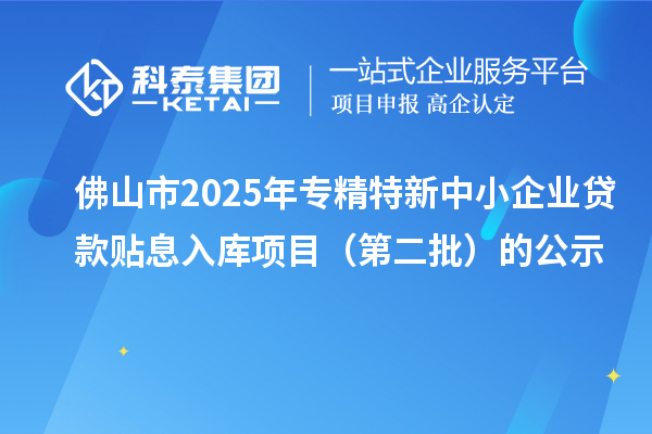 佛山市2025年<a href=http://www.xjsygy.com/fuwu/zhuanjingtexin.html target=_blank class=infotextkey>專精特新中小企業</a>貸款貼息入庫項目（第二批）的公示