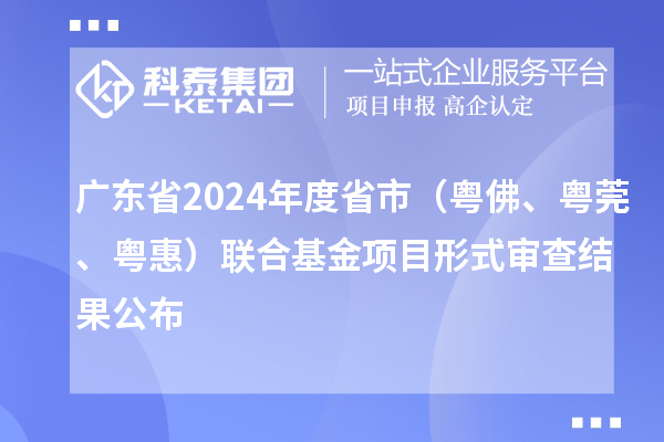 廣東省2024年度省市（粵佛、粵莞、粵惠）聯合基金項目形式審查結果公布
