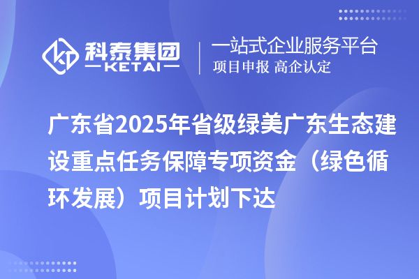 廣東省2025年省級綠美廣東生態(tài)建設重點任務保障專項資金（綠色循環(huán)發(fā)展）項目計劃下達