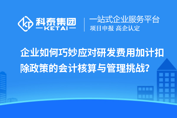 企業如何巧妙應對研發費用加計扣除政策的會計核算與管理挑戰？