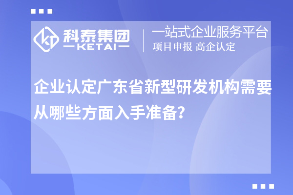企業認定廣東省新型研發機構需要從哪些方面入手準備？