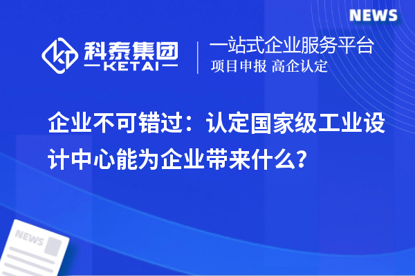 企業(yè)不可錯過：認(rèn)定國家級工業(yè)設(shè)計中心能為企業(yè)帶來什么？
