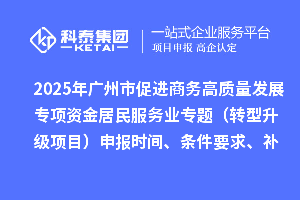2025年廣州市促進商務高質量發展專項資金居民服務業專題（轉型升級項目）申報時間、條件要求、補助獎勵