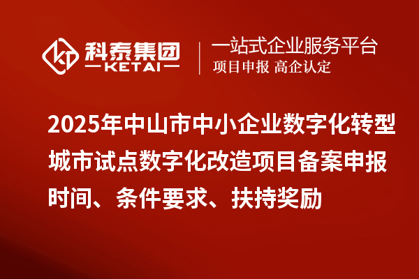2025年中山市中小企業(yè)數(shù)字化轉(zhuǎn)型城市試點(diǎn)數(shù)字化改造項(xiàng)目備案申報(bào)時(shí)間、條件要求、扶持獎(jiǎng)勵(lì)