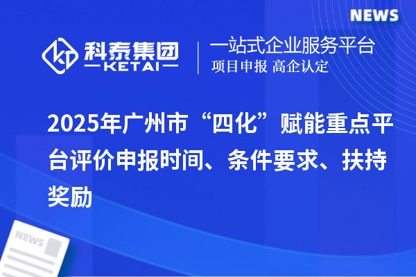 2025年廣州市“四化”賦能重點平臺評價申報時間、條件要求、扶持獎勵