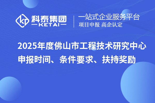 2025年度佛山市工程技術研究中心申報時間、條件要求、扶持獎勵