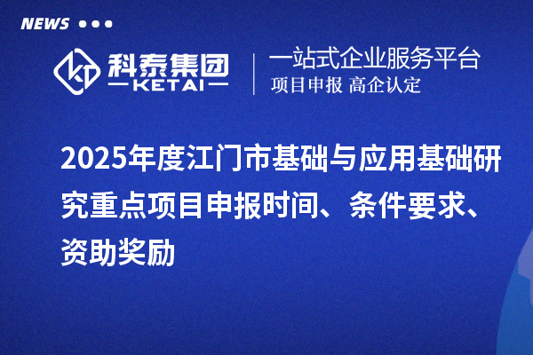 2025年度江門市基礎(chǔ)與應(yīng)用基礎(chǔ)研究重點<a href=http://www.xjsygy.com/shenbao.html target=_blank class=infotextkey>項目申報</a>時間、條件要求、資助獎勵
