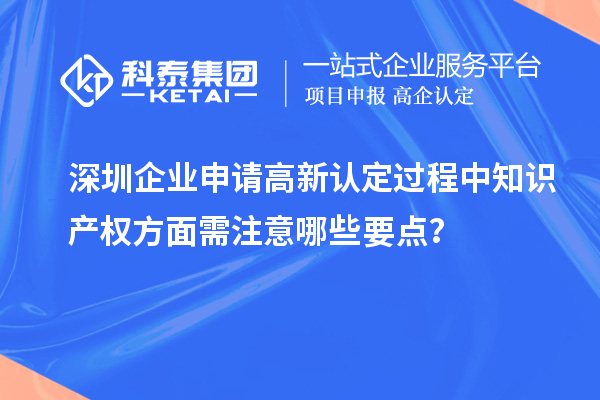 深圳企業申請高新認定過程中知識產權方面需注意哪些要點？