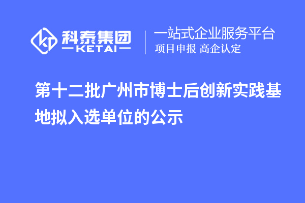 第十二批廣州市博士后創新實踐基地擬入選單位的公示