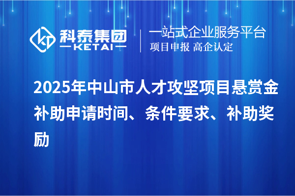 2025年中山市人才攻堅(jiān)項(xiàng)目懸賞金補(bǔ)助申請(qǐng)時(shí)間、條件要求、補(bǔ)助獎(jiǎng)勵(lì)