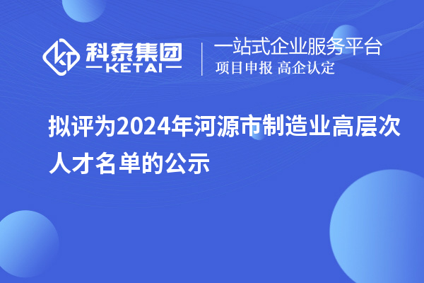 擬評為2024年河源市制造業高層次人才名單的公示