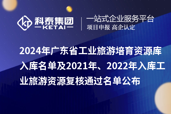 2024年廣東省工業旅游培育資源庫入庫名單及2021年、2022年入庫工業旅游資源復核通過名單公布