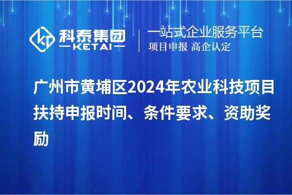 廣州市黃埔區2024年農業科技項目扶持申報時間、條件要求、資助獎勵