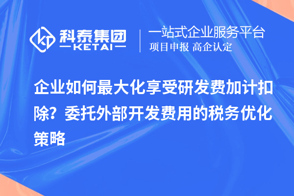 企業如何最大化享受研發費加計扣除？委托外部開發費用的稅務優化策略